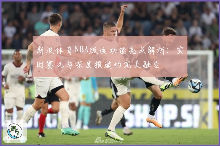 新浪体育NBA版块功能亮点解析：实时赛况与深度报道的完美融合