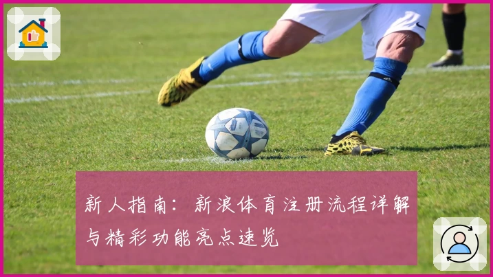 新人指南:新浪体育注册流程详解与精彩功能亮点速览