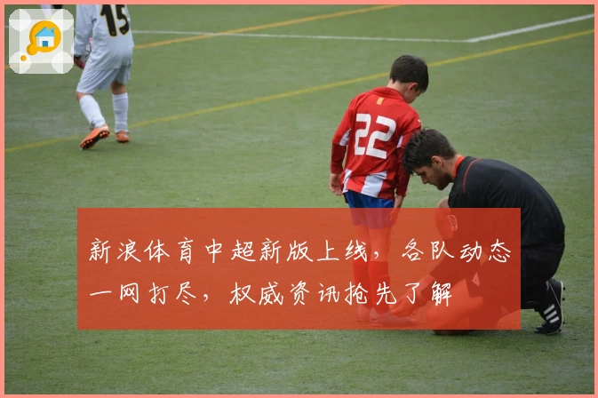 新浪体育中超新版上线,各队动态一网打尽,权威资讯抢先了解