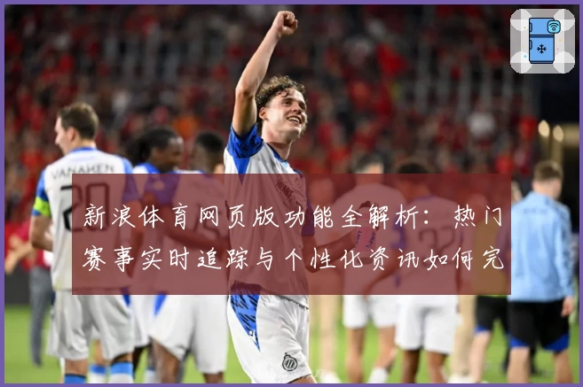 新浪体育网页版功能全解析：热门赛事实时追踪与个性化资讯如何完美结合