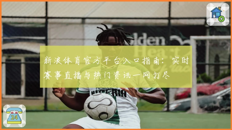 新浪体育官方平台入口指南：实时赛事直播与热门资讯一网打尽