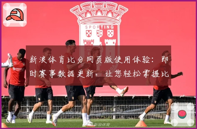 新浪体育比分网页版使用体验：即时赛事数据更新，让您轻松掌握比赛动态