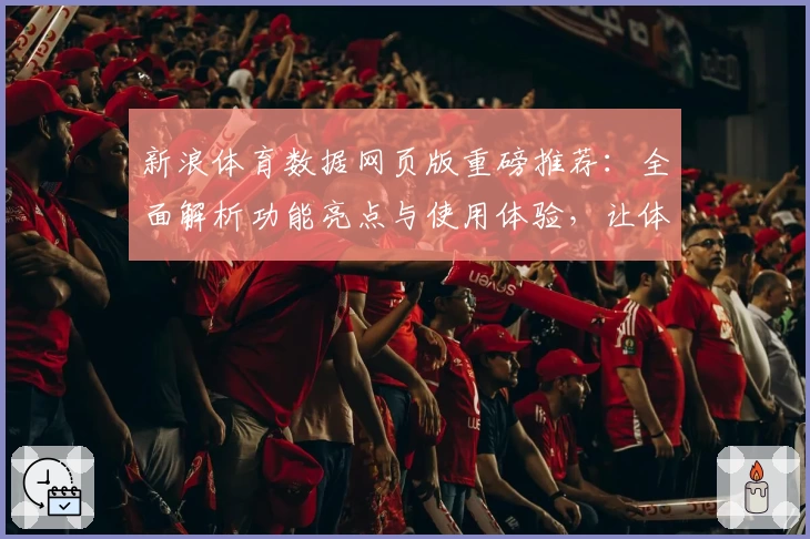 新浪体育数据网页版重磅推荐：全面解析功能亮点与使用体验，让体育迷尽享数据盛宴