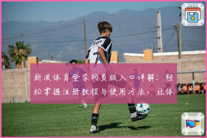 新浪体育登录网页版入口详解：轻松掌握注册教程与使用方法，让体育迷秒懂操作