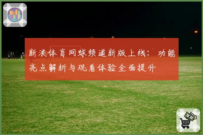新浪体育网球频道新版上线：功能亮点解析与观看体验全面提升