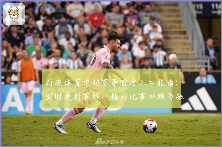 新浪体育中超赛事官方入口指南：实时更新赛程、精彩比赛回顾与独家深度解析