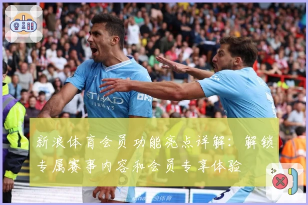 新浪体育会员功能亮点详解：解锁专属赛事内容和会员专享体验