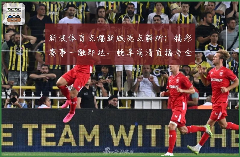 新浪体育点播新版亮点解析：精彩赛事一触即达，畅享高清直播与全面回放体验