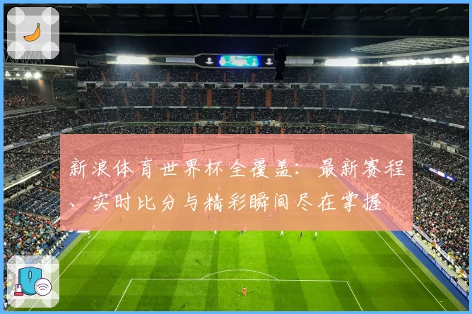新浪体育世界杯全覆盖：最新赛程、实时比分与精彩瞬间尽在掌握