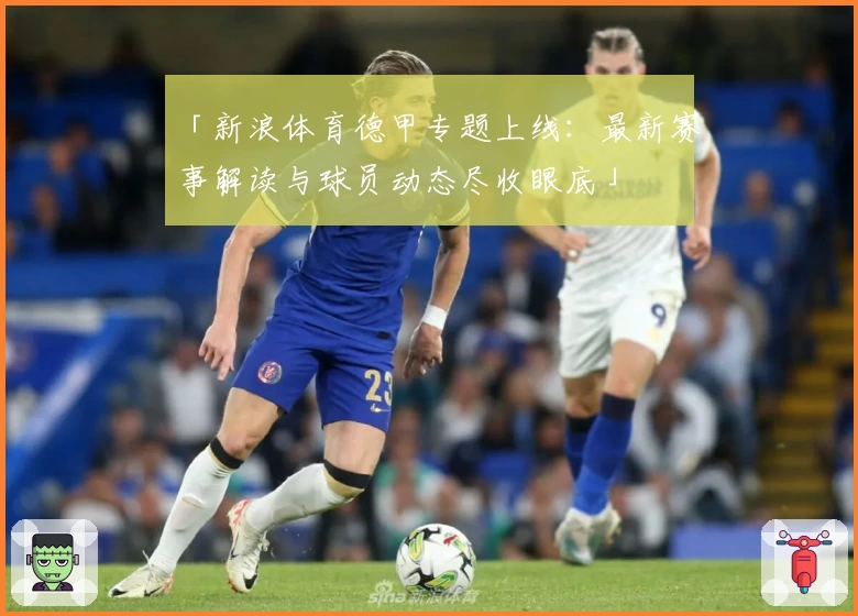 「新浪体育德甲专题上线：最新赛事解读与球员动态尽收眼底」