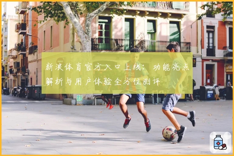 新浪体育官方入口上线：功能亮点解析与用户体验全方位测评
