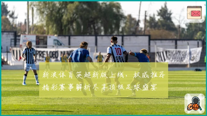 新浪体育英超新版上线，权威推荐精彩赛事解析尽享顶级足球盛宴