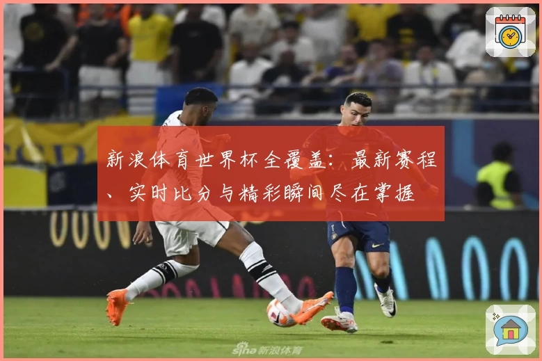新浪体育世界杯全覆盖：最新赛程、实时比分与精彩瞬间尽在掌握