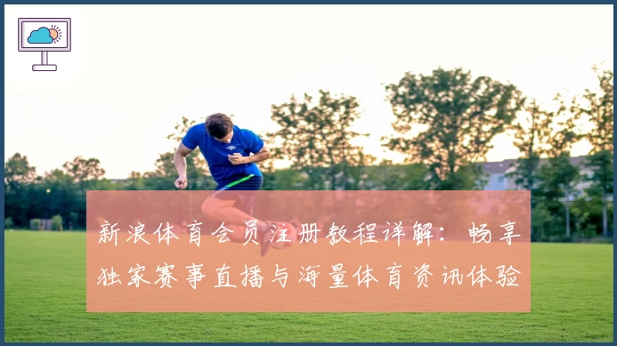 新浪体育会员注册教程详解：畅享独家赛事直播与海量体育资讯体验