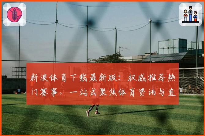 新浪体育下载最新版：权威推荐热门赛事，一站式聚焦体育资讯与直播体验