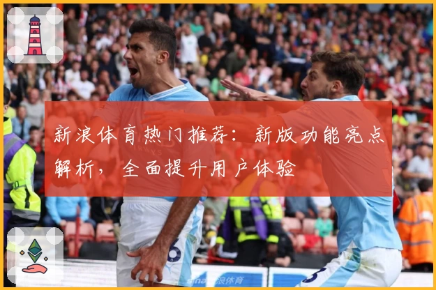 新浪体育热门推荐：新版功能亮点解析，全面提升用户体验