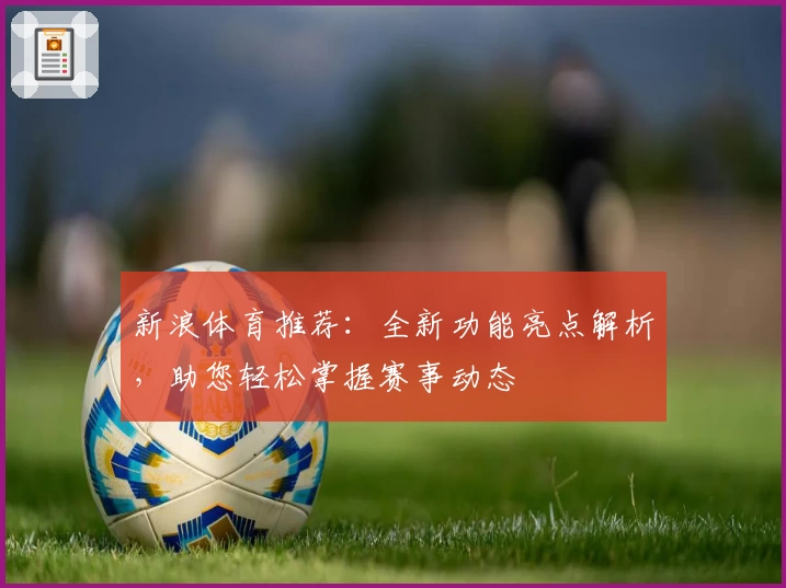 新浪体育推荐：全新功能亮点解析，助您轻松掌握赛事动态