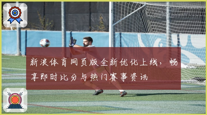 新浪体育网页版全新优化上线，畅享即时比分与热门赛事资讯