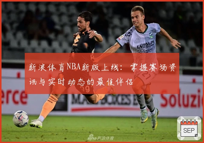 新浪体育NBA新版上线：掌握赛场资讯与实时动态的最佳伴侣