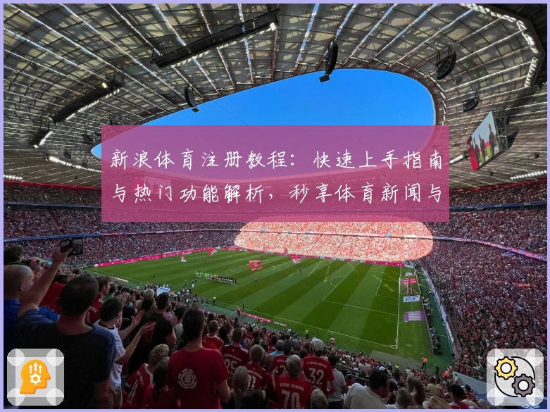 新浪体育注册教程：快速上手指南与热门功能解析，秒享体育新闻与赛事动态