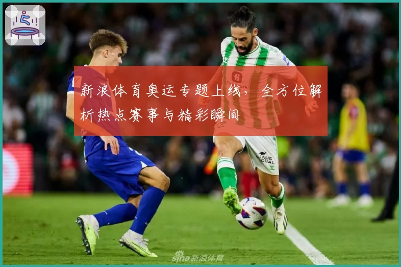 新浪体育奥运专题上线，全方位解析热点赛事与精彩瞬间
