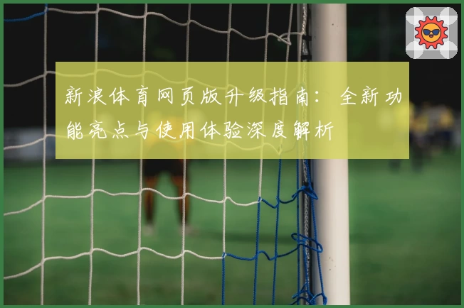 新浪体育网页版升级指南：全新功能亮点与使用体验深度解析