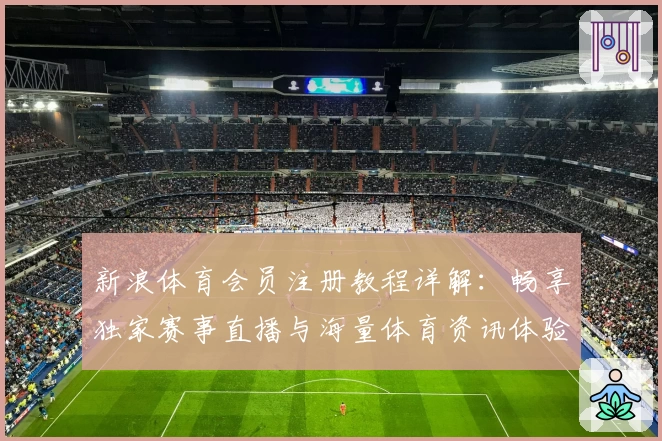 新浪体育会员注册教程详解：畅享独家赛事直播与海量体育资讯体验