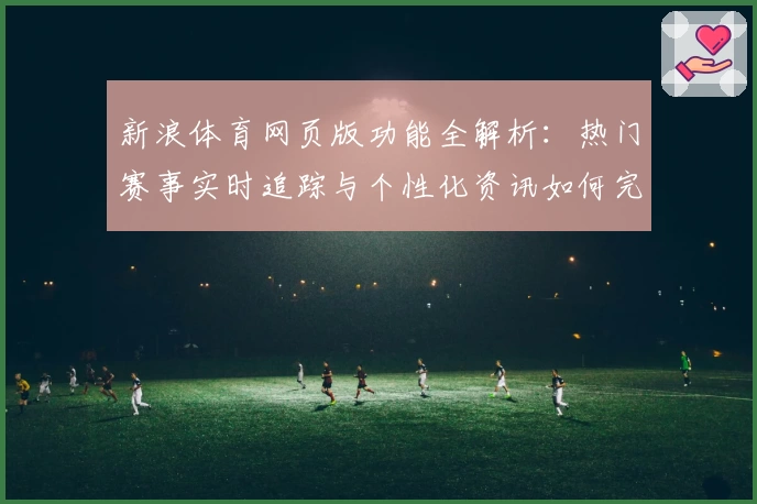 新浪体育网页版功能全解析：热门赛事实时追踪与个性化资讯如何完美结合