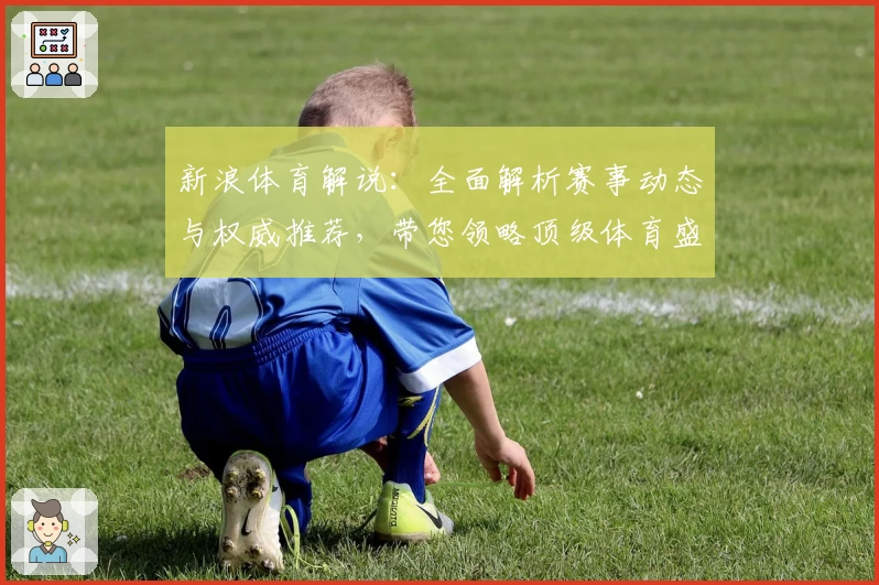 新浪体育解说：全面解析赛事动态与权威推荐，带您领略顶级体育盛宴