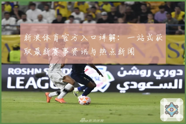 新浪体育官方入口详解:一站式获取最新赛事资讯与热点新闻