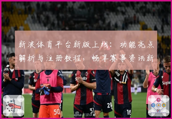 新浪体育平台新版上线：功能亮点解析与注册教程，畅享赛事资讯新体验