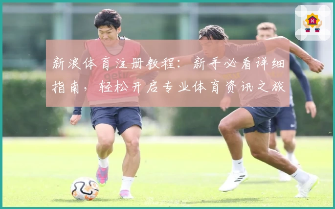 新浪体育注册教程：新手必看详细指南，轻松开启专业体育资讯之旅