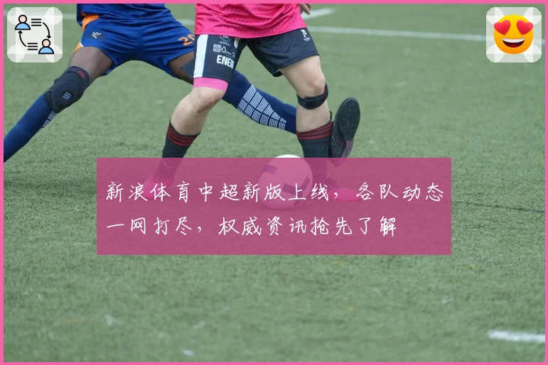 新浪体育中超新版上线，各队动态一网打尽，权威资讯抢先了解