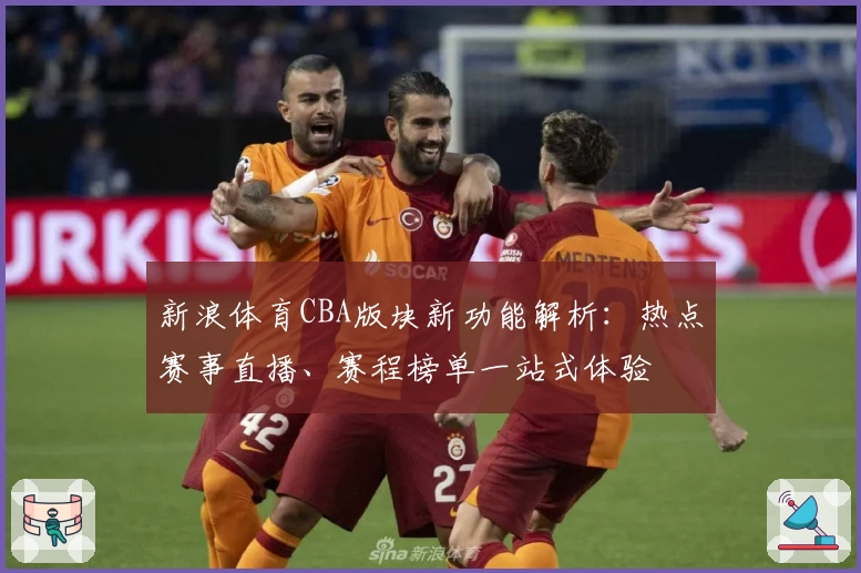 新浪体育CBA版块新功能解析：热点赛事直播、赛程榜单一站式体验