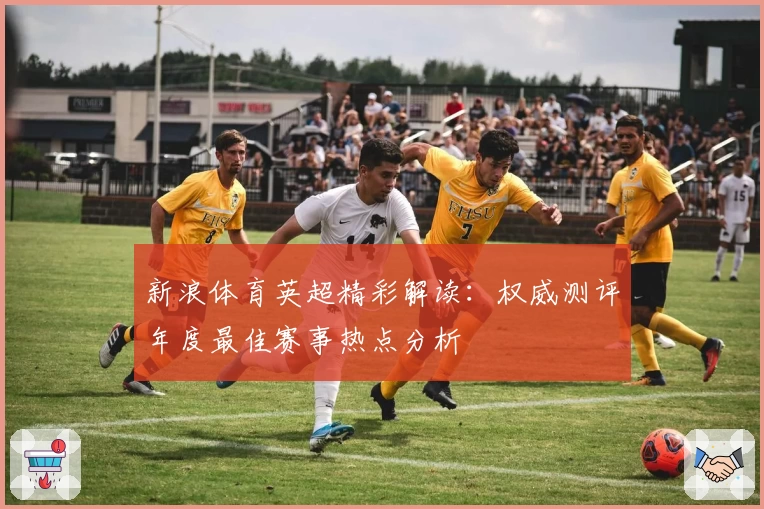 新浪体育英超精彩解读：权威测评年度最佳赛事热点分析