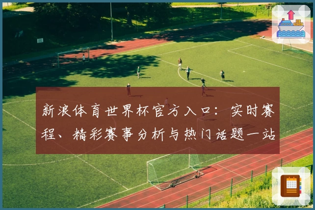 新浪体育世界杯官方入口：实时赛程、精彩赛事分析与热门话题一站尽享