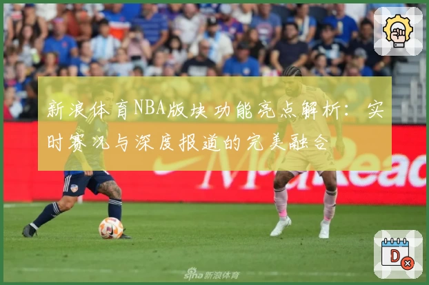 新浪体育NBA版块功能亮点解析：实时赛况与深度报道的完美融合