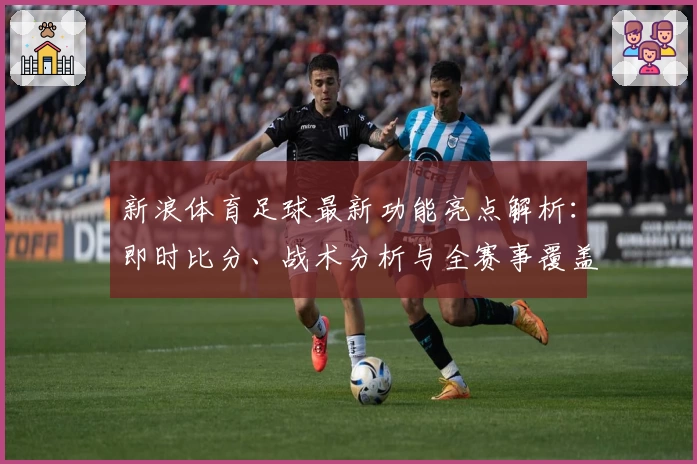 新浪体育足球最新功能亮点解析：即时比分、战术分析与全赛事覆盖体验