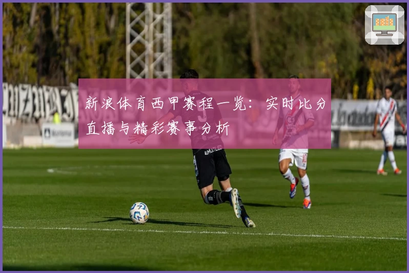 新浪体育西甲赛程一览：实时比分直播与精彩赛事分析