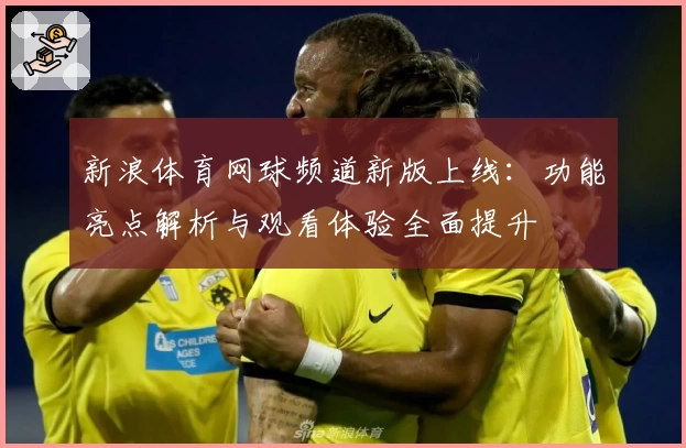 新浪体育网球频道新版上线：功能亮点解析与观看体验全面提升