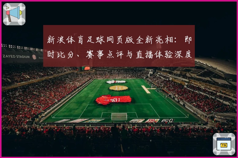 新浪体育足球网页版全新亮相：即时比分、赛事点评与直播体验深度测评