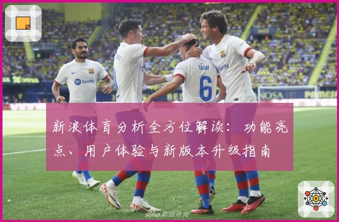 新浪体育分析全方位解读：功能亮点、用户体验与新版本升级指南
