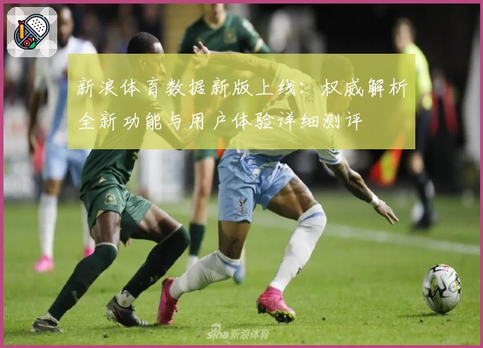 新浪体育数据新版上线：权威解析全新功能与用户体验详细测评