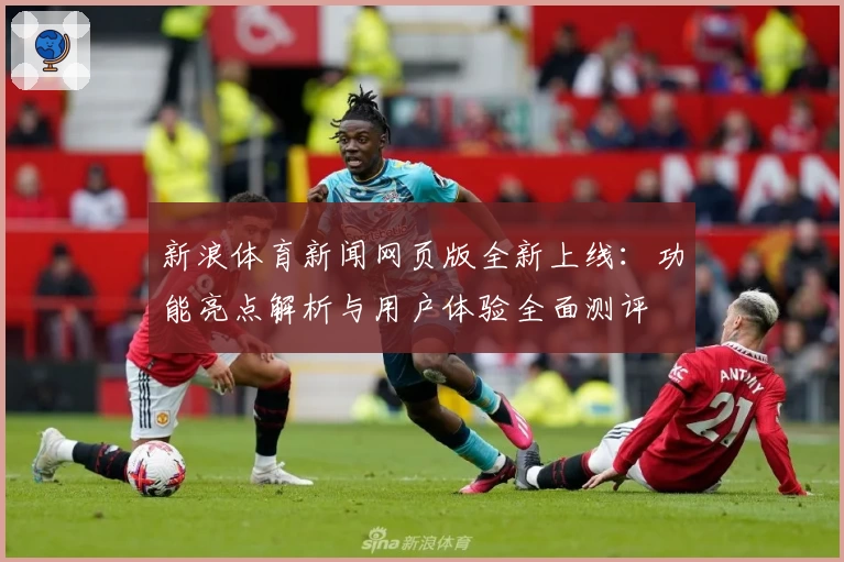 新浪体育新闻网页版全新上线：功能亮点解析与用户体验全面测评