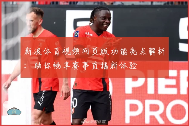 新浪体育视频网页版功能亮点解析：助你畅享赛事直播新体验