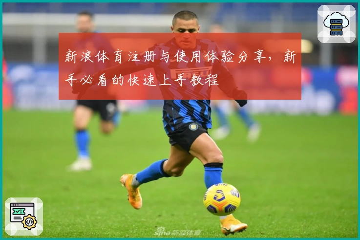 新浪体育注册与使用体验分享，新手必看的快速上手教程