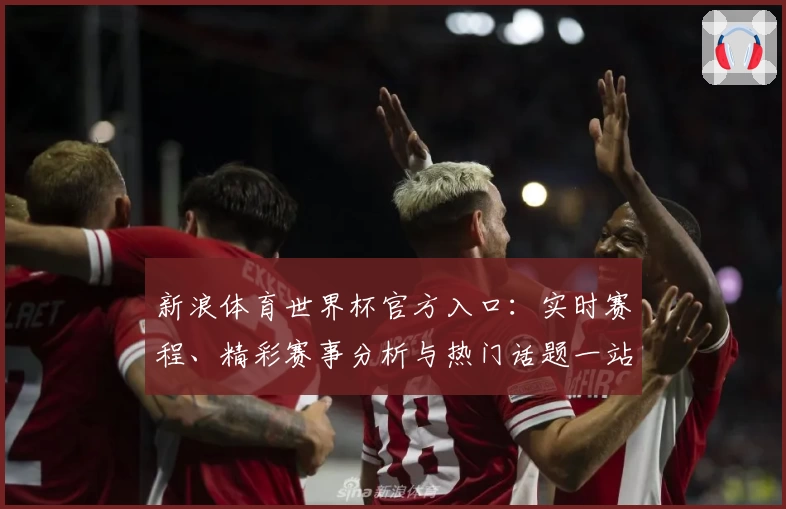 新浪体育世界杯官方入口：实时赛程、精彩赛事分析与热门话题一站尽享
