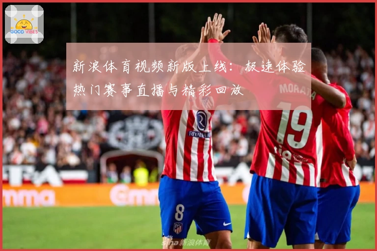 新浪体育视频新版上线：极速体验热门赛事直播与精彩回放