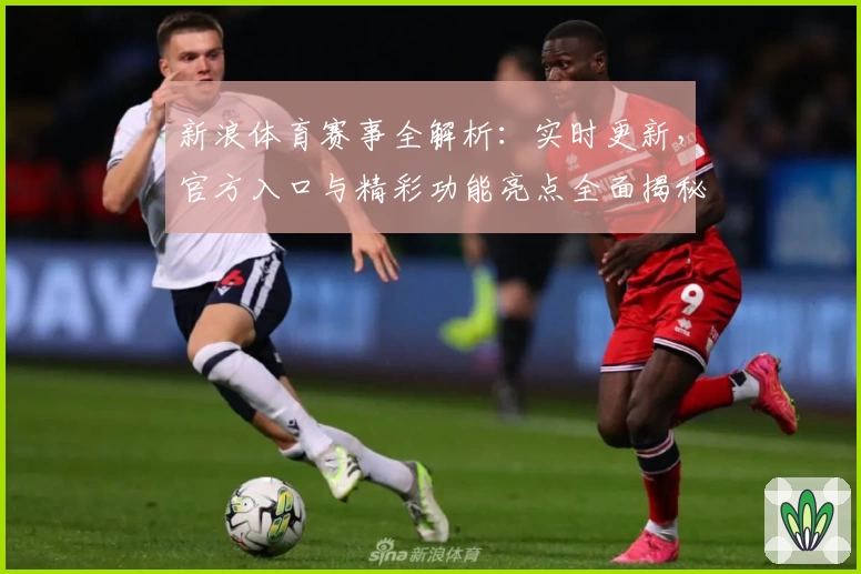 新浪体育赛事全解析：实时更新，官方入口与精彩功能亮点全面揭秘