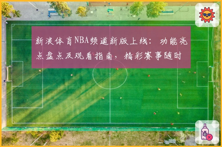 新浪体育NBA频道新版上线：功能亮点盘点及观看指南，精彩赛事随时掌握
